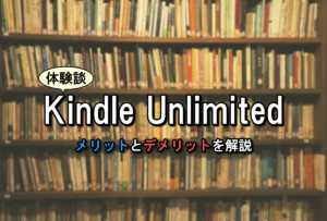 【体験談】Kindle Unlimitedとは？サービスを利用するメリットとデメリットを解説